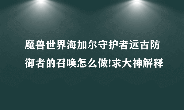 魔兽世界海加尔守护者远古防御者的召唤怎么做!求大神解释