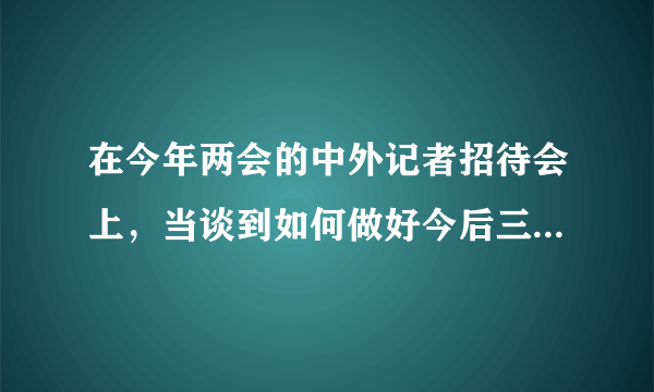 在今年两会的中外记者招待会上，当谈到如何做好今后三年的工作时