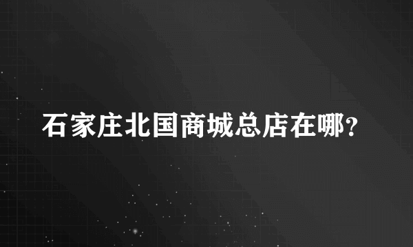 石家庄北国商城总店在哪？