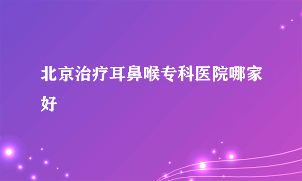 北京治疗耳鼻喉专科医院哪家好