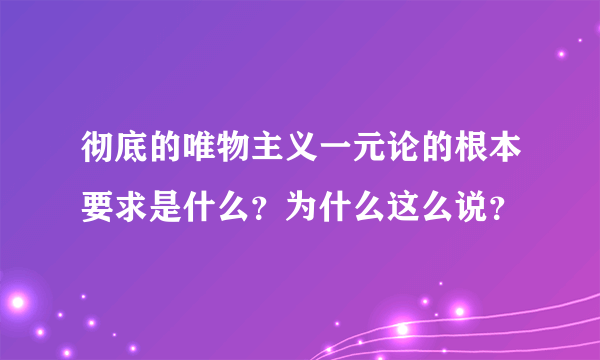 彻底的唯物主义一元论的根本要求是什么？为什么这么说？