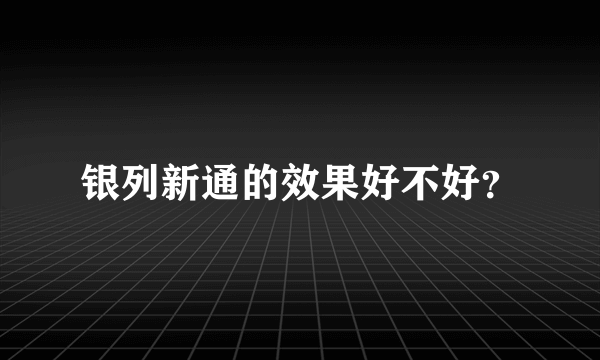 银列新通的效果好不好？