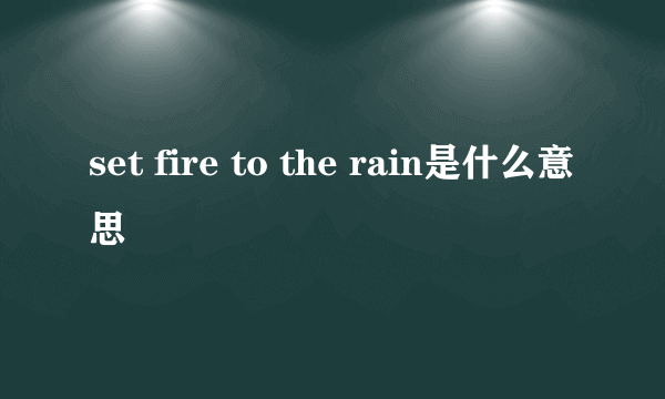 set fire to the rain是什么意思