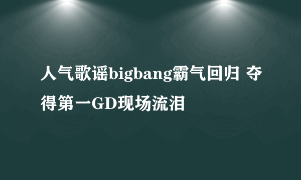 人气歌谣bigbang霸气回归 夺得第一GD现场流泪