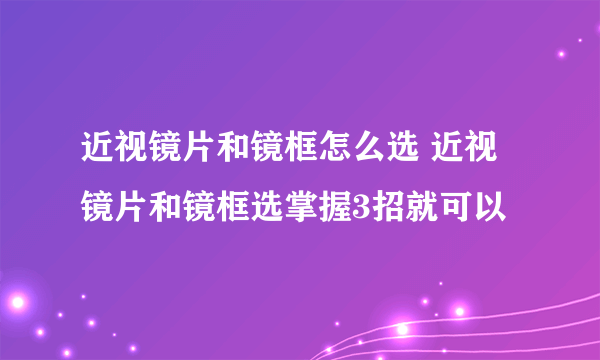 近视镜片和镜框怎么选 近视镜片和镜框选掌握3招就可以