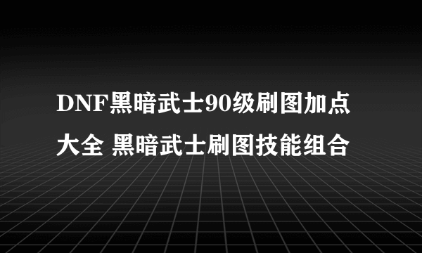 DNF黑暗武士90级刷图加点大全 黑暗武士刷图技能组合