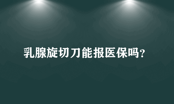 乳腺旋切刀能报医保吗？