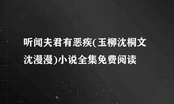 听闻夫君有恶疾(玉柳沈桐文沈漫漫)小说全集免费阅读