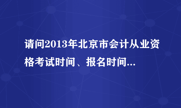 请问2013年北京市会计从业资格考试时间、报名时间、报名要求是什么？