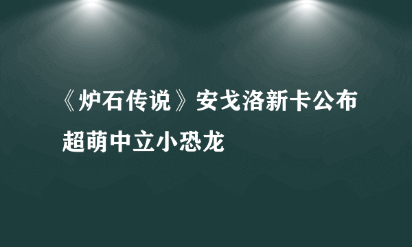 《炉石传说》安戈洛新卡公布 超萌中立小恐龙