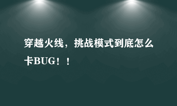 穿越火线，挑战模式到底怎么卡BUG！！