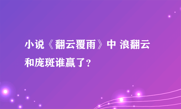 小说《翻云覆雨》中 浪翻云和庞斑谁赢了？