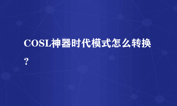 COSL神器时代模式怎么转换？