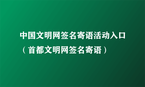 中国文明网签名寄语活动入口（首都文明网签名寄语）