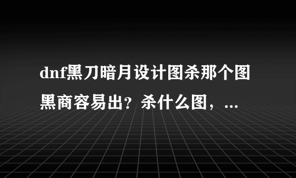 dnf黑刀暗月设计图杀那个图黑商容易出？杀什么图，详细点！