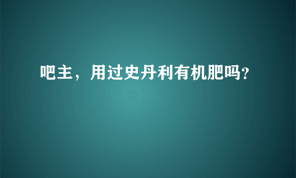 吧主，用过史丹利有机肥吗？