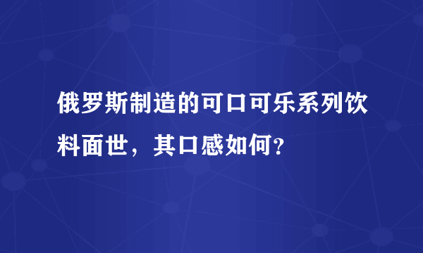 俄罗斯制造的可口可乐系列饮料面世，其口感如何？