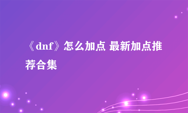 《dnf》怎么加点 最新加点推荐合集