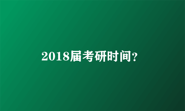 2018届考研时间？