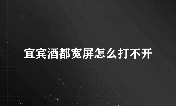 宜宾酒都宽屏怎么打不开