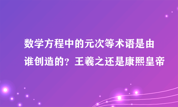 数学方程中的元次等术语是由谁创造的？王羲之还是康熙皇帝