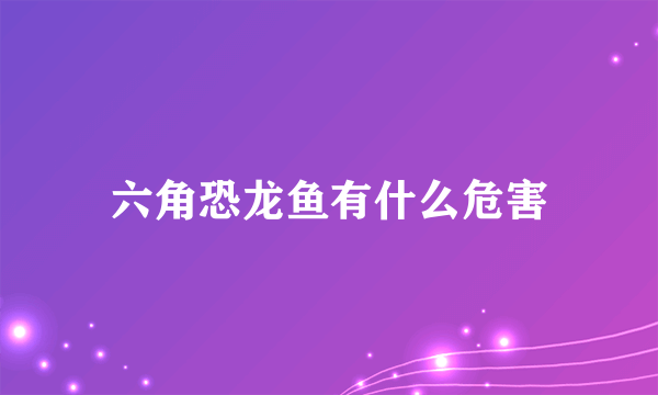 六角恐龙鱼有什么危害