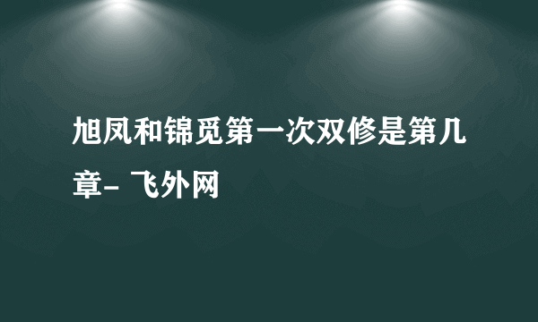 旭凤和锦觅第一次双修是第几章- 飞外网