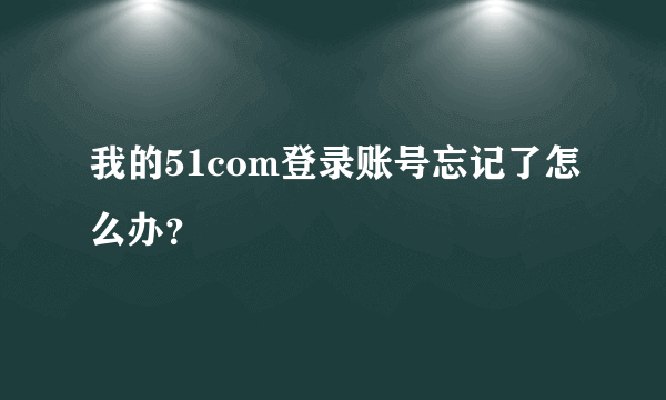 我的51com登录账号忘记了怎么办？