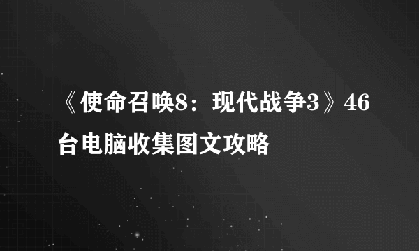 《使命召唤8：现代战争3》46台电脑收集图文攻略