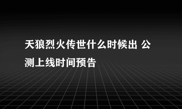 天狼烈火传世什么时候出 公测上线时间预告