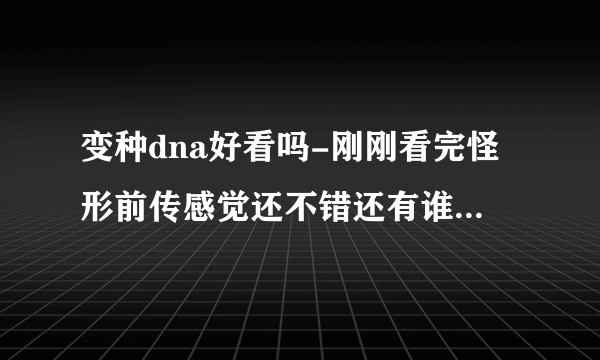 变种dna好看吗-刚刚看完怪形前传感觉还不错还有谁介绍点好看？