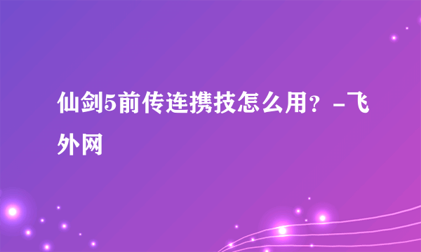 仙剑5前传连携技怎么用？-飞外网