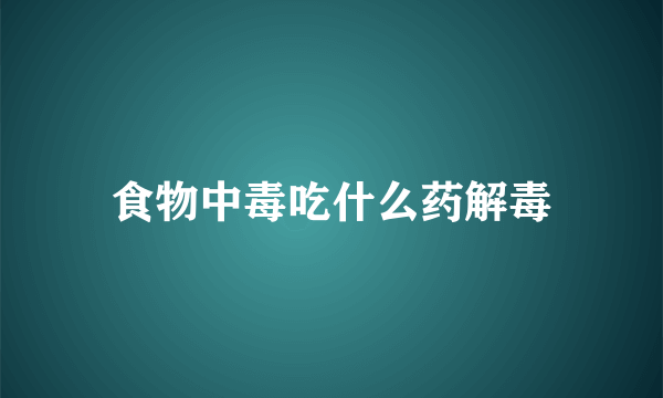 食物中毒吃什么药解毒