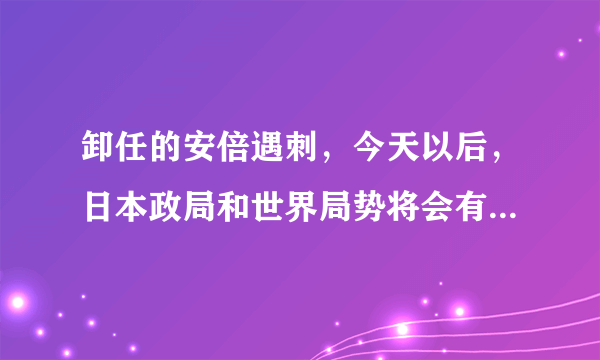 卸任的安倍遇刺，今天以后，日本政局和世界局势将会有怎样的变化？