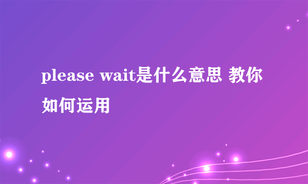 please wait是什么意思 教你如何运用