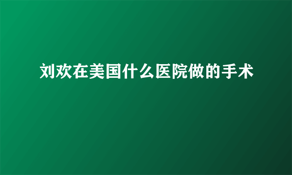 刘欢在美国什么医院做的手术