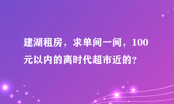 建湖租房，求单间一间，100元以内的离时代超市近的？