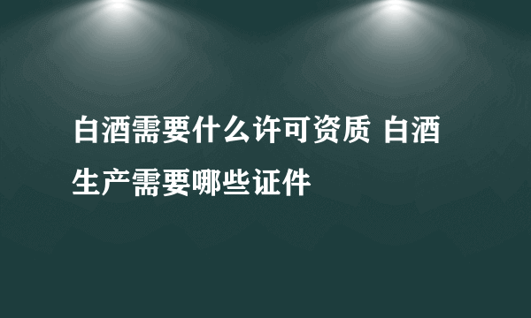 白酒需要什么许可资质 白酒生产需要哪些证件