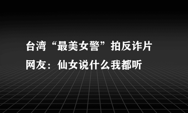 台湾“最美女警”拍反诈片 网友：仙女说什么我都听