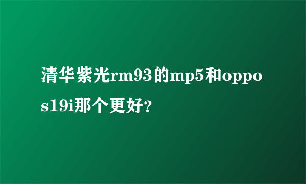 清华紫光rm93的mp5和oppos19i那个更好？