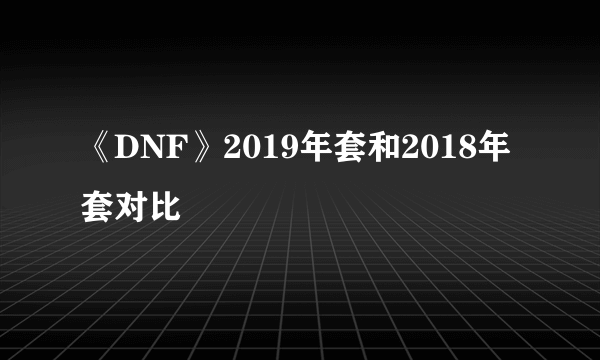 《DNF》2019年套和2018年套对比