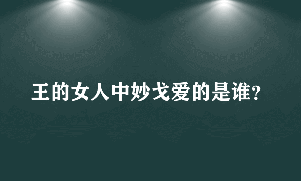 王的女人中妙戈爱的是谁？