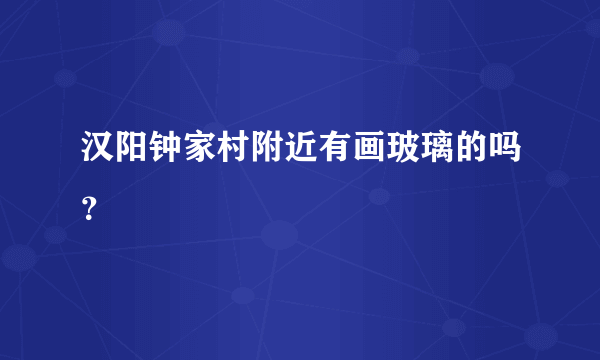 汉阳钟家村附近有画玻璃的吗？