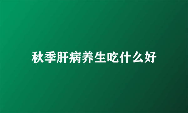 秋季肝病养生吃什么好