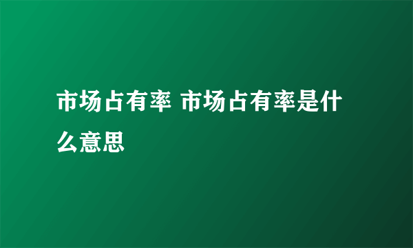 市场占有率 市场占有率是什么意思