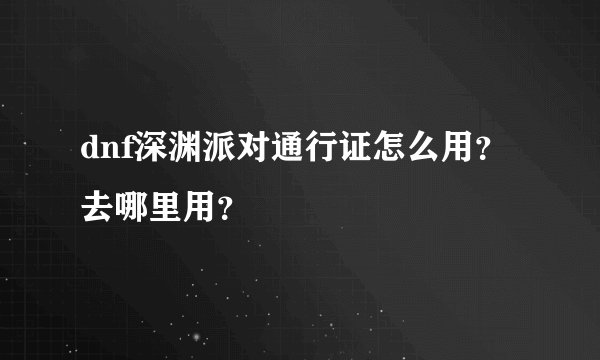 dnf深渊派对通行证怎么用？去哪里用？