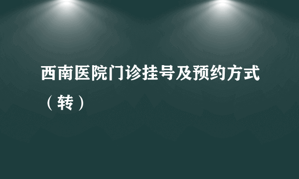 西南医院门诊挂号及预约方式（转）