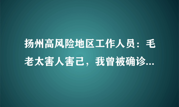 扬州高风险地区工作人员：毛老太害人害己，我曾被确诊数字吓住了