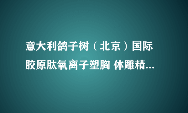 意大利鸽子树（北京）国际 胶原肽氧离子塑胸 体雕精微雕量身定做内衣系列很经典哦