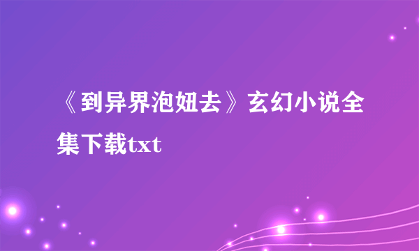 《到异界泡妞去》玄幻小说全集下载txt